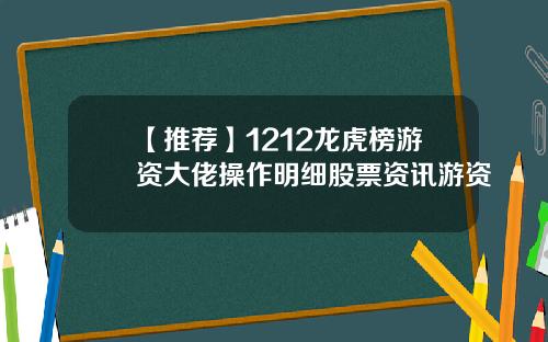 【推荐】1212龙虎榜游资大佬操作明细股票资讯游资