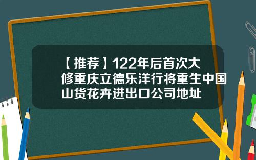 【推荐】122年后首次大修重庆立德乐洋行将重生中国山货花卉进出口公司地址