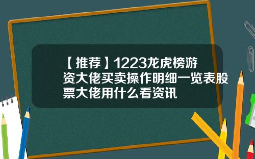 【推荐】1223龙虎榜游资大佬买卖操作明细一览表股票大佬用什么看资讯
