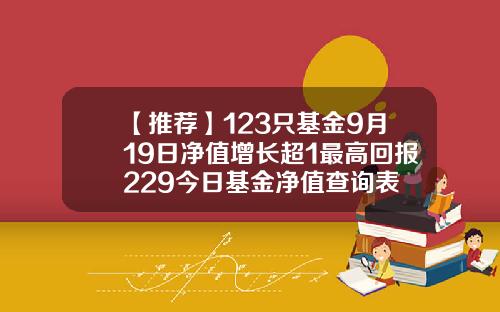 【推荐】123只基金9月19日净值增长超1最高回报229今日基金净值查询表