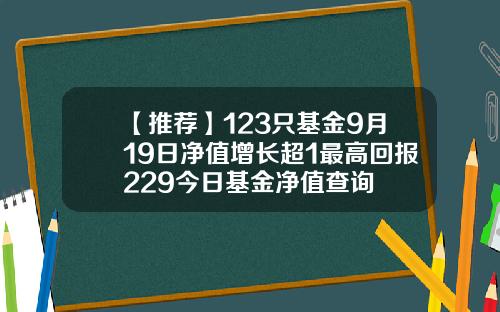 【推荐】123只基金9月19日净值增长超1最高回报229今日基金净值查询