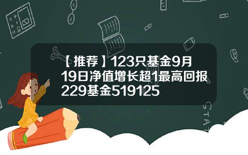 【推荐】123只基金9月19日净值增长超1最高回报229基金519125