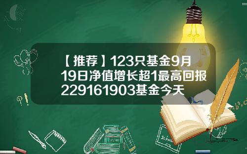 【推荐】123只基金9月19日净值增长超1最高回报229161903基金今天净值