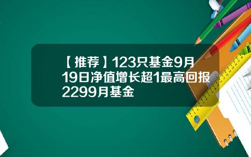 【推荐】123只基金9月19日净值增长超1最高回报2299月基金