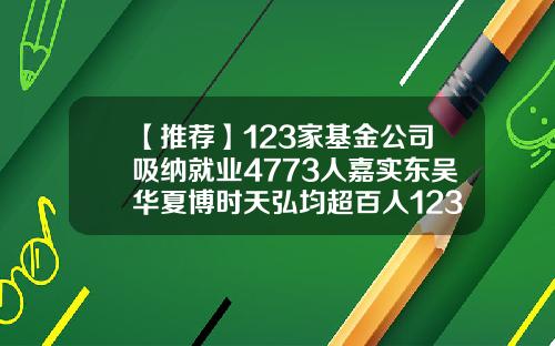 【推荐】123家基金公司吸纳就业4773人嘉实东吴华夏博时天弘均超百人123基金网