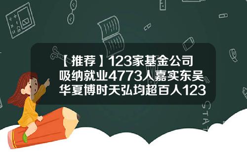 【推荐】123家基金公司吸纳就业4773人嘉实东吴华夏博时天弘均超百人123基金