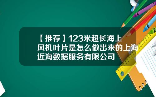 【推荐】123米超长海上风机叶片是怎么做出来的上海近海数据服务有限公司