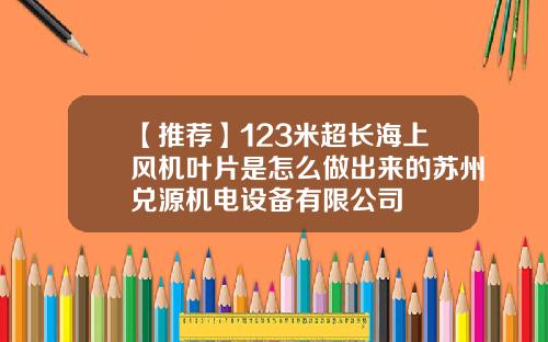 【推荐】123米超长海上风机叶片是怎么做出来的苏州兑源机电设备有限公司