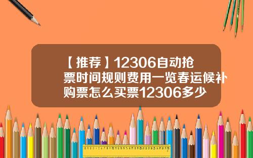 【推荐】12306自动抢票时间规则费用一览春运候补购票怎么买票12306多少点抢票