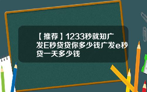 【推荐】1233秒就知广发E秒贷贷你多少钱广发e秒贷一天多少钱