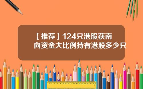 【推荐】124只港股获南向资金大比例持有港股多少只