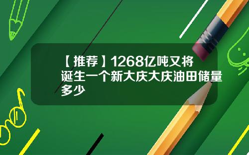 【推荐】1268亿吨又将诞生一个新大庆大庆油田储量多少