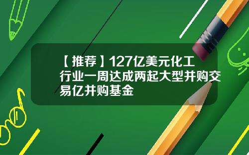 【推荐】127亿美元化工行业一周达成两起大型并购交易亿并购基金