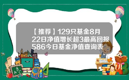 【推荐】129只基金8月22日净值增长超3最高回报586今日基金净值查询表