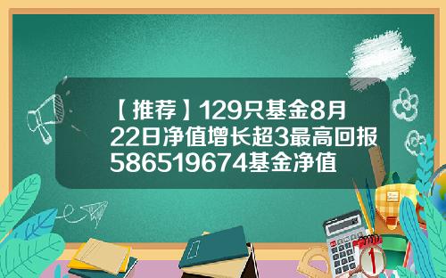 【推荐】129只基金8月22日净值增长超3最高回报586519674基金净值