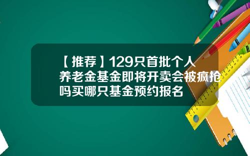 【推荐】129只首批个人养老金基金即将开卖会被疯抢吗买哪只基金预约报名