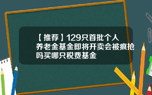 【推荐】129只首批个人养老金基金即将开卖会被疯抢吗买哪只税费基金