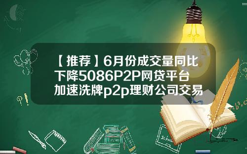 【推荐】6月份成交量同比下降5086P2P网贷平台加速洗牌p2p理财公司交易量