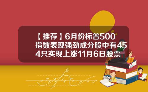 【推荐】6月份标普500指数表现强劲成分股中有454只实现上涨11月6日股票资讯