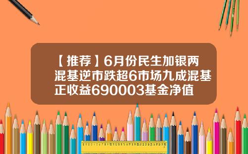 【推荐】6月份民生加银两混基逆市跌超6市场九成混基正收益690003基金净值