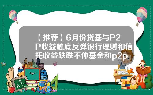 【推荐】6月份货基与P2P收益触底反弹银行理财和信托收益跌跌不休基金和p2p