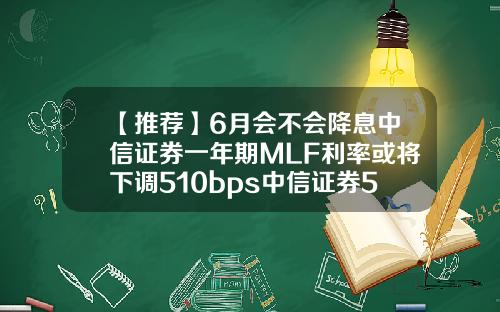 【推荐】6月会不会降息中信证券一年期MLF利率或将下调510bps中信证券5年能涨多少