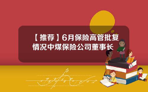 【推荐】6月保险高管批复情况中煤保险公司董事长