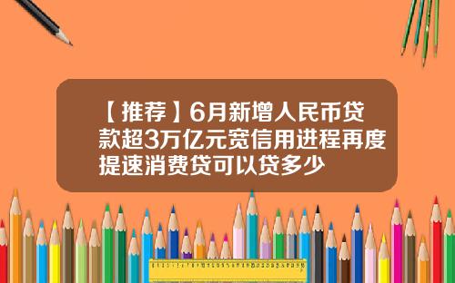 【推荐】6月新增人民币贷款超3万亿元宽信用进程再度提速消费贷可以贷多少