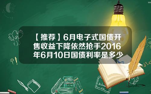 【推荐】6月电子式国债开售收益下降依然抢手2016年6月10日国债利率是多少