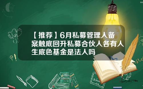 【推荐】6月私募管理人备案触底回升私募合伙人各有人生底色基金是法人吗