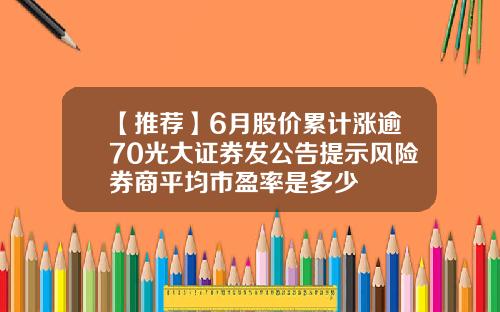 【推荐】6月股价累计涨逾70光大证券发公告提示风险券商平均市盈率是多少