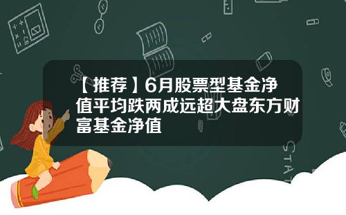 【推荐】6月股票型基金净值平均跌两成远超大盘东方财富基金净值