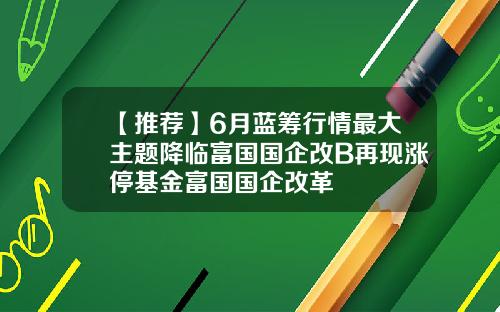 【推荐】6月蓝筹行情最大主题降临富国国企改B再现涨停基金富国国企改革