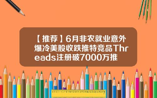 【推荐】6月非农就业意外爆冷美股收跌推特竞品Threads注册破7000万推特股票最新资讯