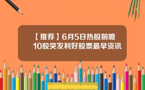【推荐】6月5日热股前瞻10股突发利好股票最早资讯