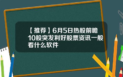 【推荐】6月5日热股前瞻10股突发利好股票资讯一般看什么软件