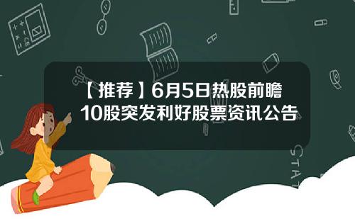 【推荐】6月5日热股前瞻10股突发利好股票资讯公告