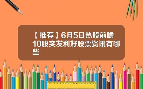 【推荐】6月5日热股前瞻10股突发利好股票资讯有哪些