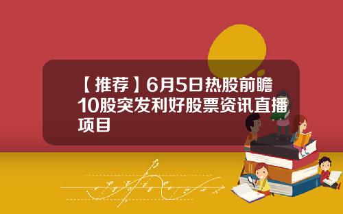 【推荐】6月5日热股前瞻10股突发利好股票资讯直播项目