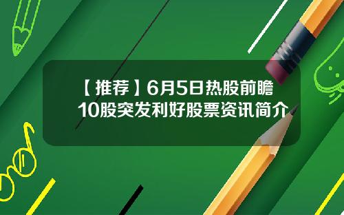 【推荐】6月5日热股前瞻10股突发利好股票资讯简介