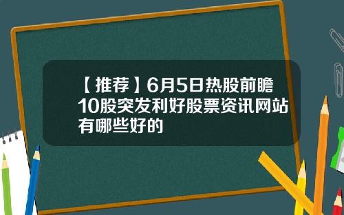 【推荐】6月5日热股前瞻10股突发利好股票资讯网站有哪些好的