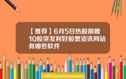 【推荐】6月5日热股前瞻10股突发利好股票资讯网站有哪些软件