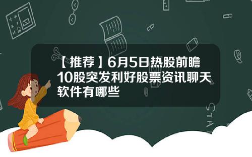 【推荐】6月5日热股前瞻10股突发利好股票资讯聊天软件有哪些