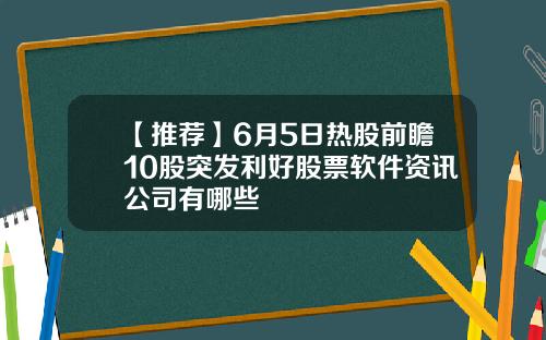 【推荐】6月5日热股前瞻10股突发利好股票软件资讯公司有哪些