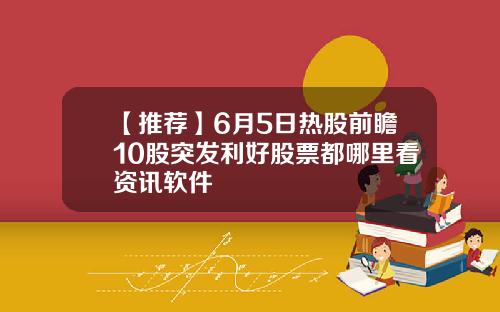 【推荐】6月5日热股前瞻10股突发利好股票都哪里看资讯软件