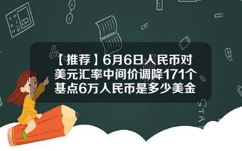 【推荐】6月6日人民币对美元汇率中间价调降171个基点6万人民币是多少美金