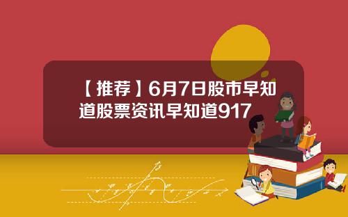 【推荐】6月7日股市早知道股票资讯早知道917
