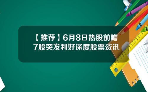 【推荐】6月8日热股前瞻7股突发利好深度股票资讯