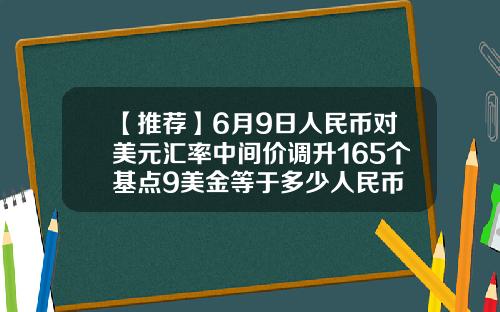 【推荐】6月9日人民币对美元汇率中间价调升165个基点9美金等于多少人民币