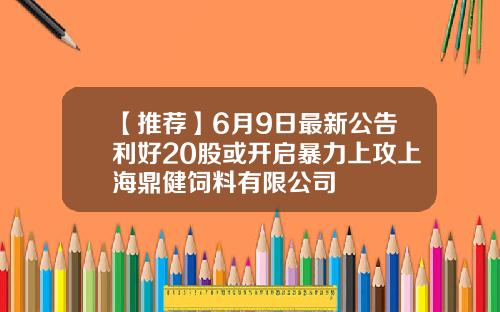 【推荐】6月9日最新公告利好20股或开启暴力上攻上海鼎健饲料有限公司